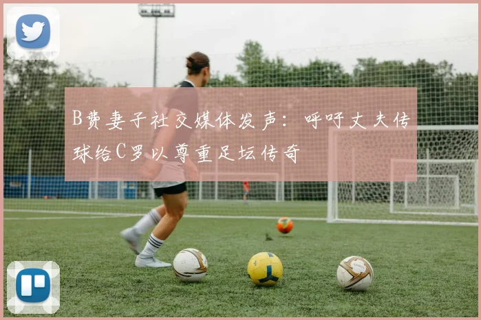 B费妻子社交媒体发声：呼吁丈夫传球给C罗以尊重足坛传奇
