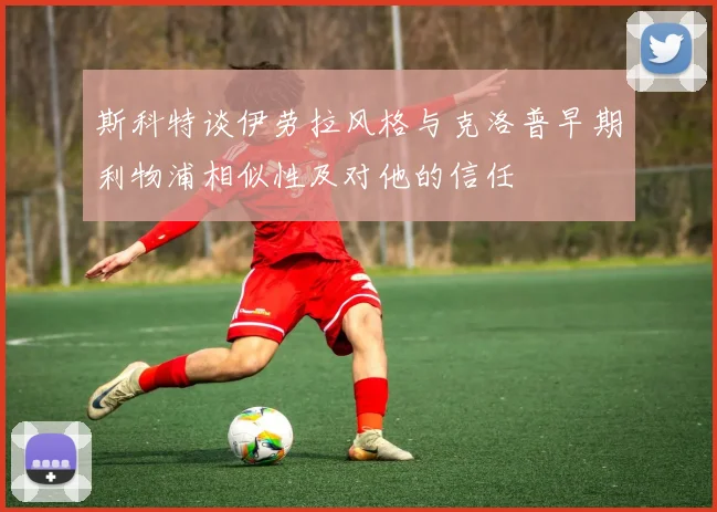 斯科特谈伊劳拉风格与克洛普早期利物浦相似性及对他的信任