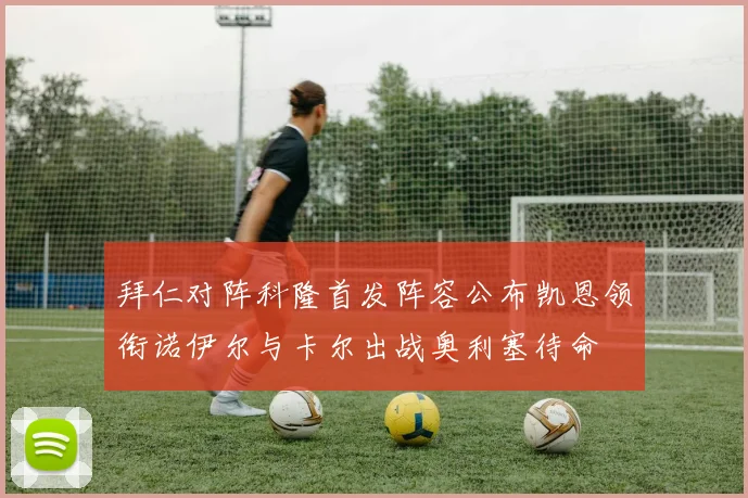 拜仁对阵科隆首发阵容公布凯恩领衔诺伊尔与卡尔出战奥利塞待命