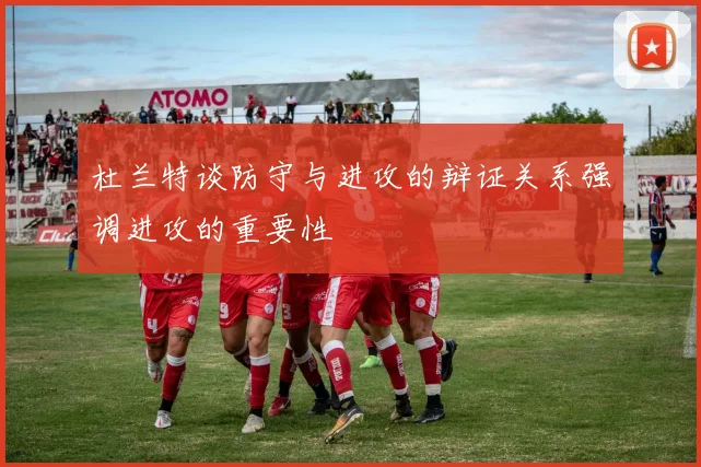 杜兰特谈防守与进攻的辩证关系强调进攻的重要性