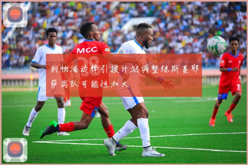 利物浦边锋引援计划调整琼斯基耶萨离队可能性加大