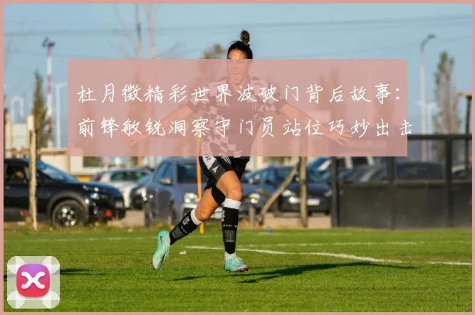 杜月徵精彩世界波破门背后故事：前锋敏锐洞察守门员站位巧妙出击