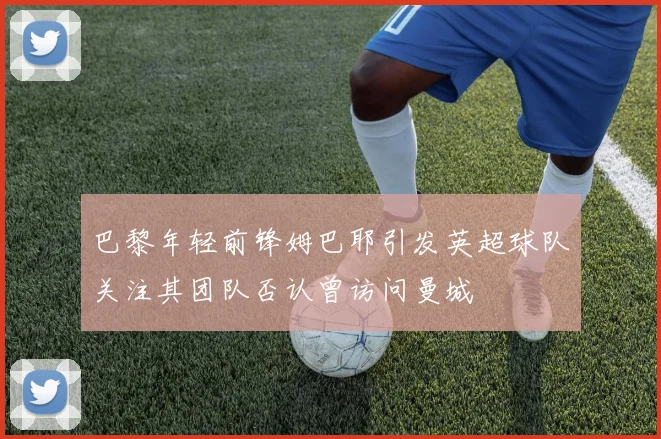 巴黎年轻前锋姆巴耶引发英超球队关注其团队否认曾访问曼城