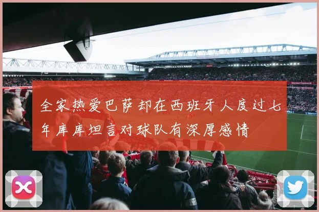 全家热爱巴萨却在西班牙人度过七年库库坦言对球队有深厚感情