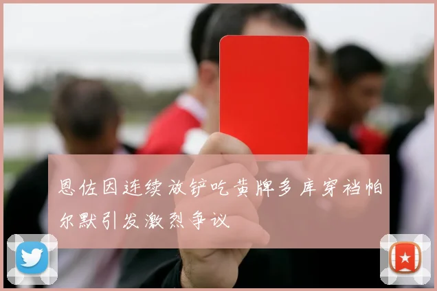 恩佐因连续放铲吃黄牌多库穿裆帕尔默引发激烈争议