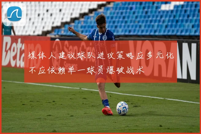 媒体人建议球队进攻策略应多元化不应依赖单一球员爆破战术
