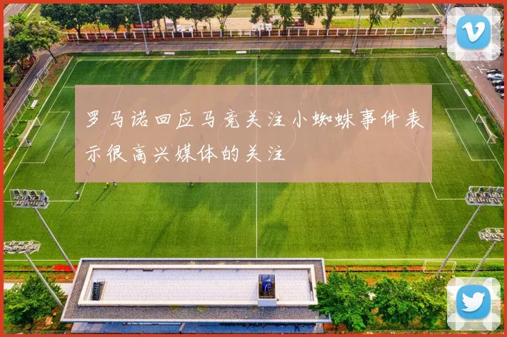 罗马诺回应马竞关注小蜘蛛事件表示很高兴媒体的关注