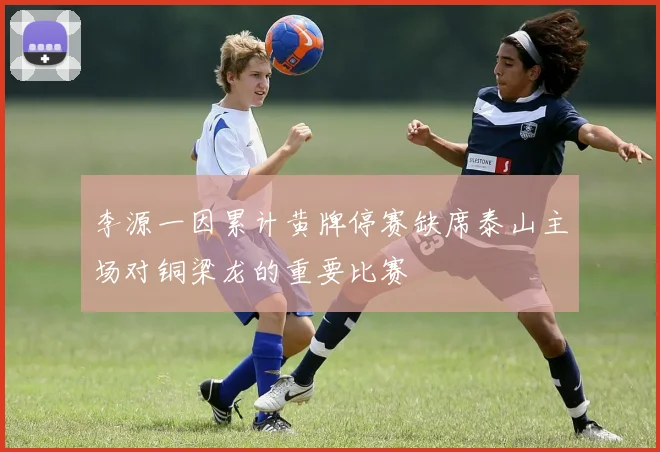 李源一因累计黄牌停赛缺席泰山主场对铜梁龙的重要比赛