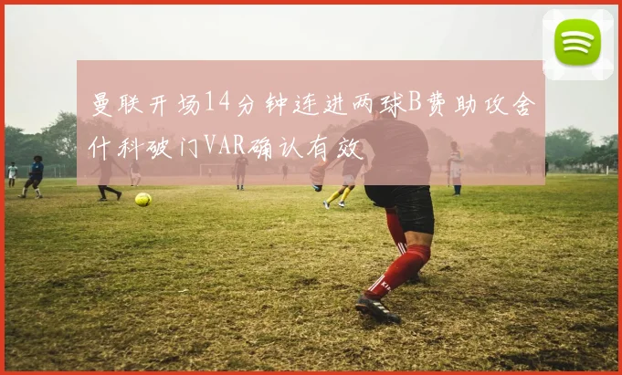 曼联开场14分钟连进两球B费助攻舍什科破门VAR确认有效
