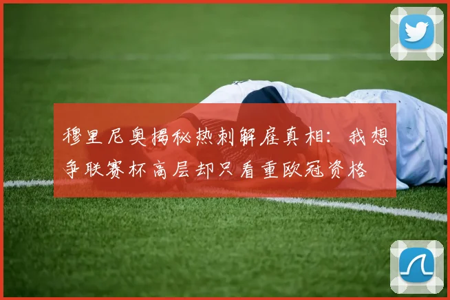 穆里尼奥揭秘热刺解雇真相：我想争联赛杯高层却只看重欧冠资格