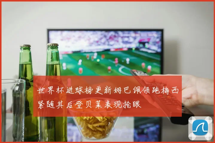 世界杯进球榜更新姆巴佩领跑梅西紧随其后登贝莱表现抢眼