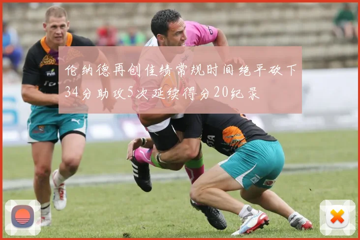 伦纳德再创佳绩常规时间绝平砍下34分助攻5次延续得分20纪录