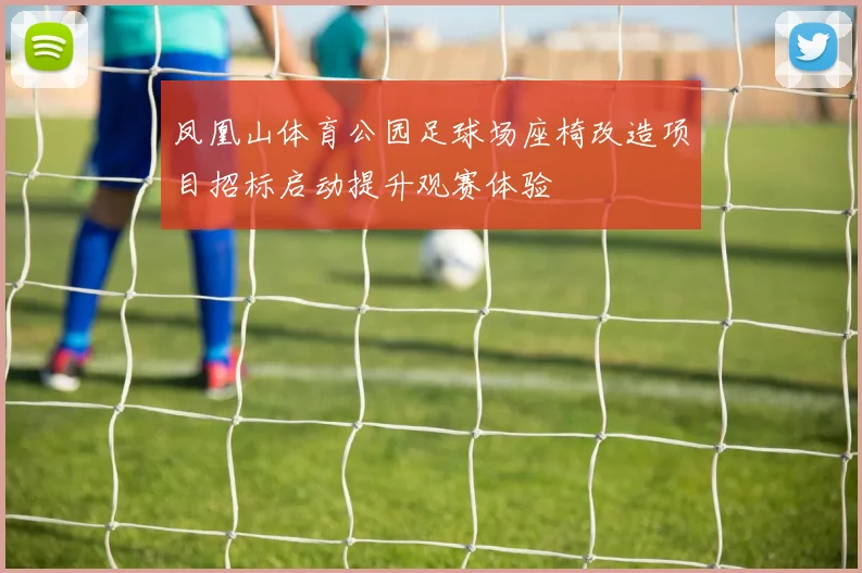 凤凰山体育公园足球场座椅改造项目招标启动提升观赛体验