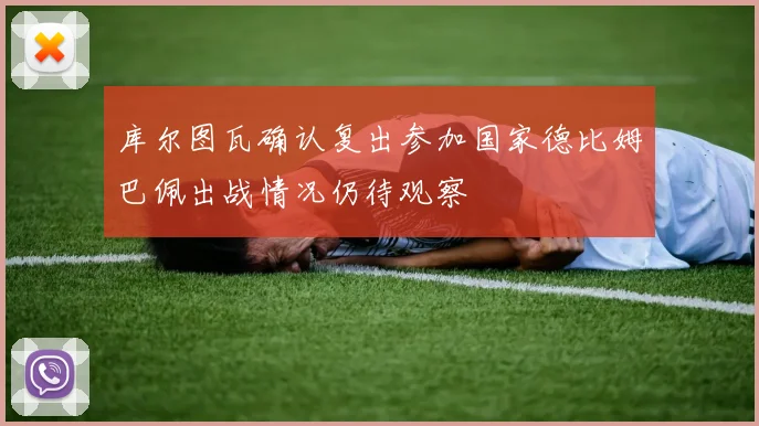 库尔图瓦确认复出参加国家德比姆巴佩出战情况仍待观察