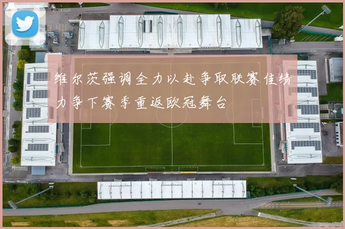 维尔茨强调全力以赴争取联赛佳绩力争下赛季重返欧冠舞台