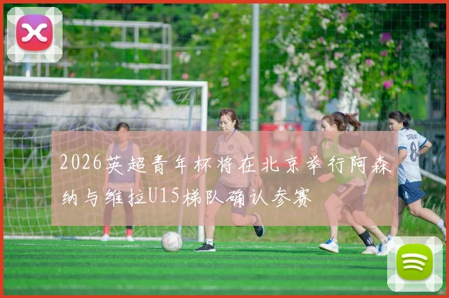 2026英超青年杯将在北京举行阿森纳与维拉U15梯队确认参赛