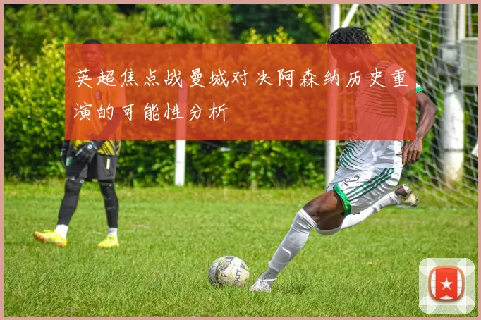 英超焦点战曼城对决阿森纳历史重演的可能性分析