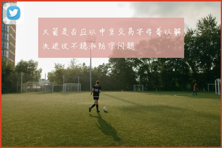 火箭是否应以申京交易字母哥以解决进攻不稳和防守问题
